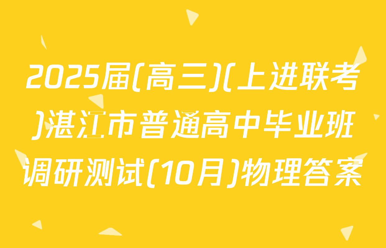 2025届(高三)(上进联考)湛江市普通高中毕业班调研测试(10月)物理答案