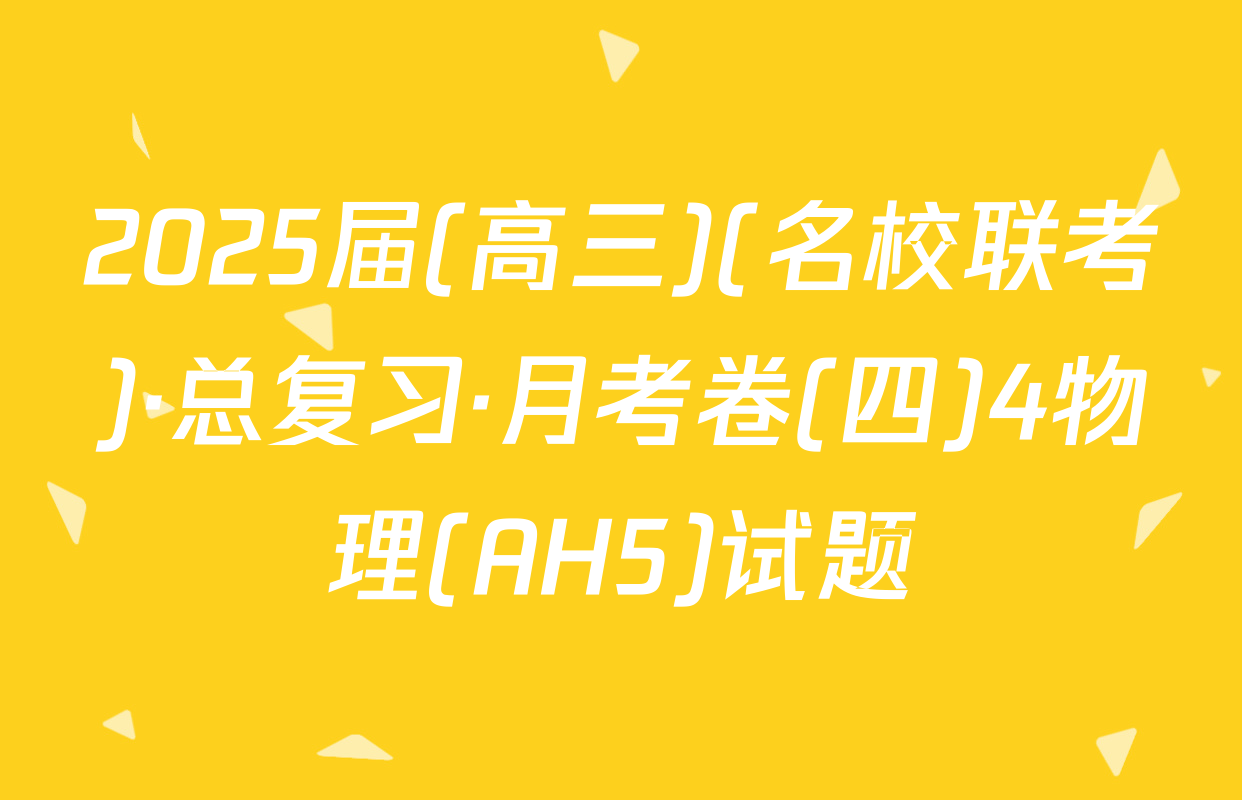 2025届(高三)(名校联考)·总复习·月考卷(四)4物理(AH5)试题