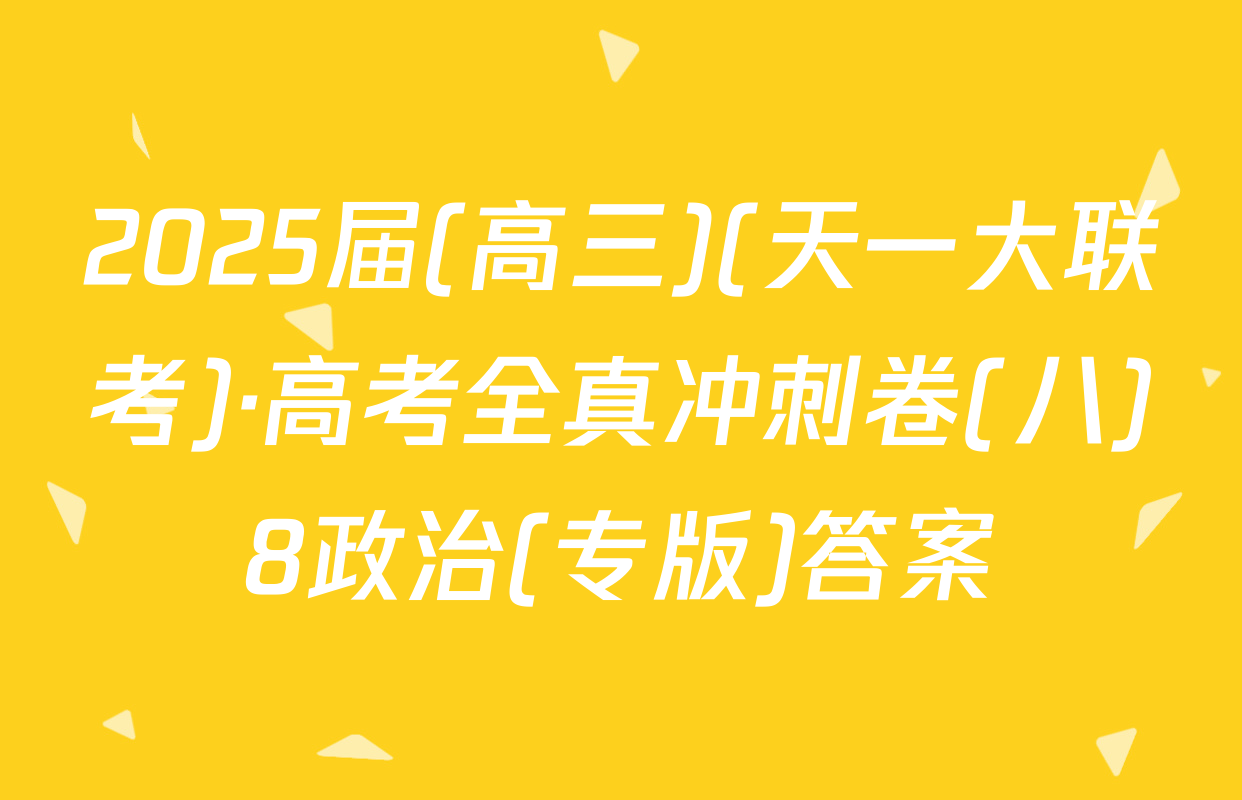 2025届(高三)(天一大联考)·高考全真冲刺卷(八)8政治(专版)答案