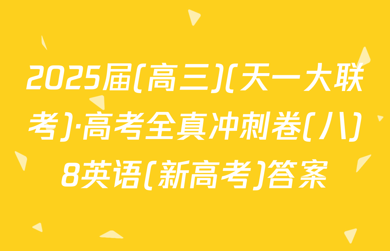 2025届(高三)(天一大联考)·高考全真冲刺卷(八)8英语(新高考)答案