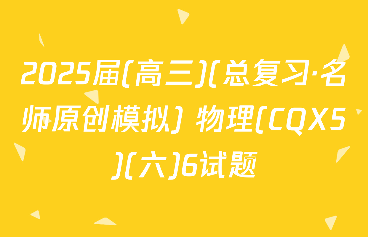 2025届(高三)(总复习·名师原创模拟) 物理(CQX5)(六)6试题