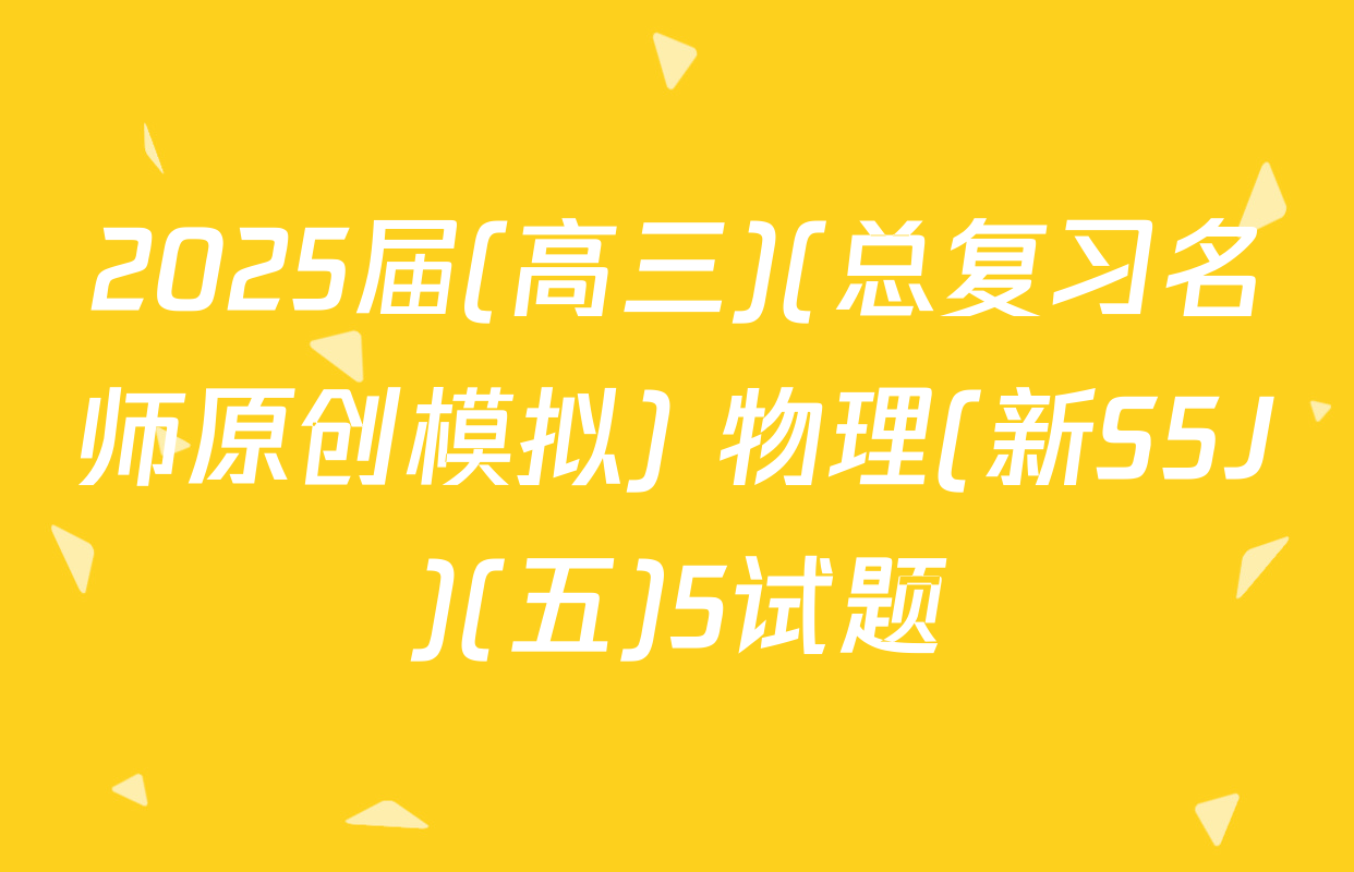 2025届(高三)(总复习名师原创模拟) 物理(新S5J)(五)5试题