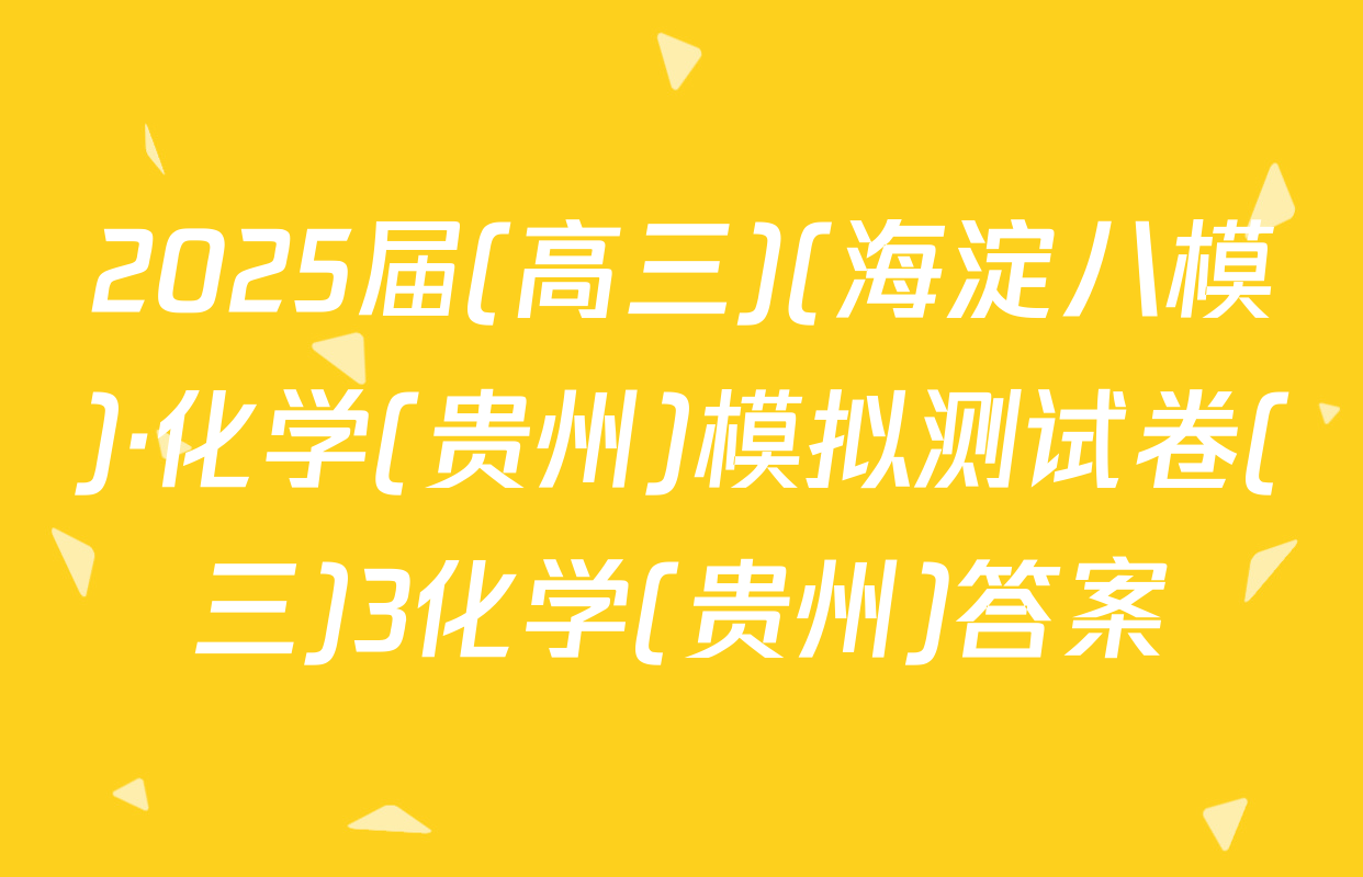 2025届(高三)(海淀八模)·化学(贵州)模拟测试卷(三)3化学(贵州)答案
