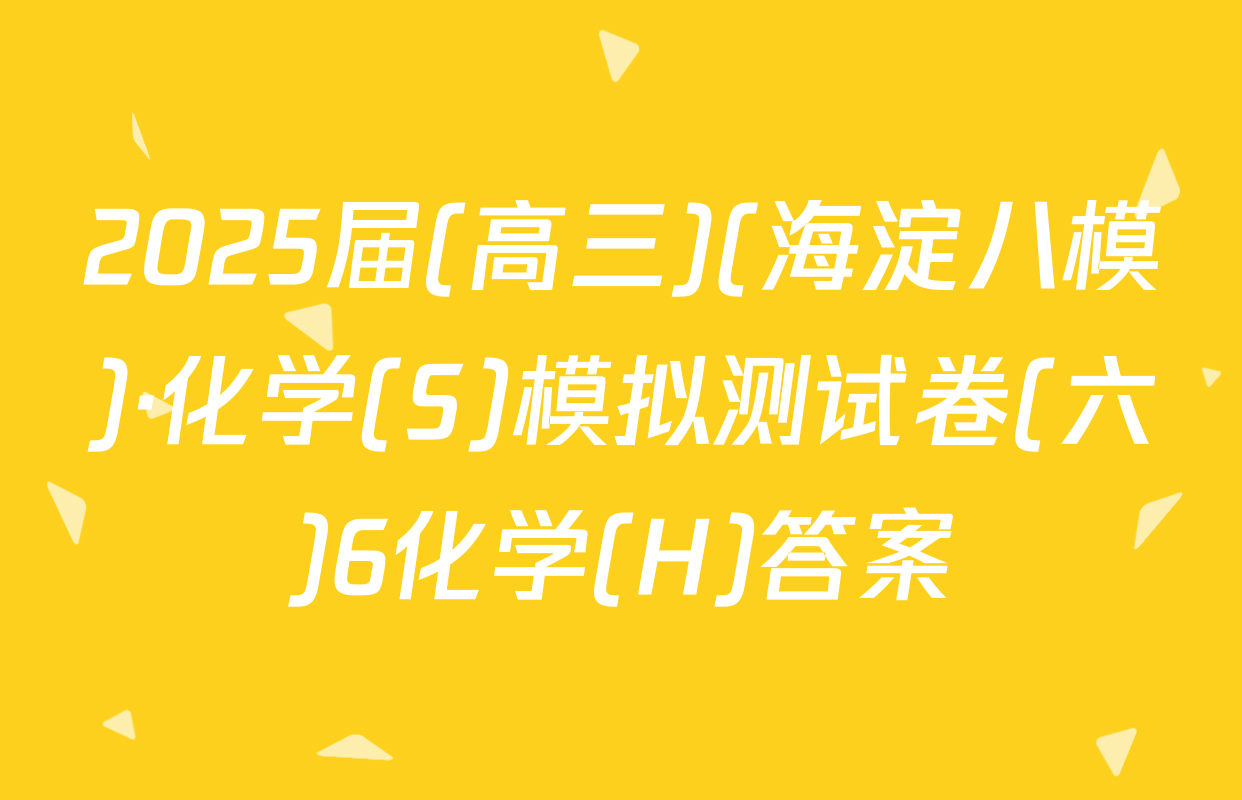 2025届(高三)(海淀八模)·化学(S)模拟测试卷(六)6化学(H)答案