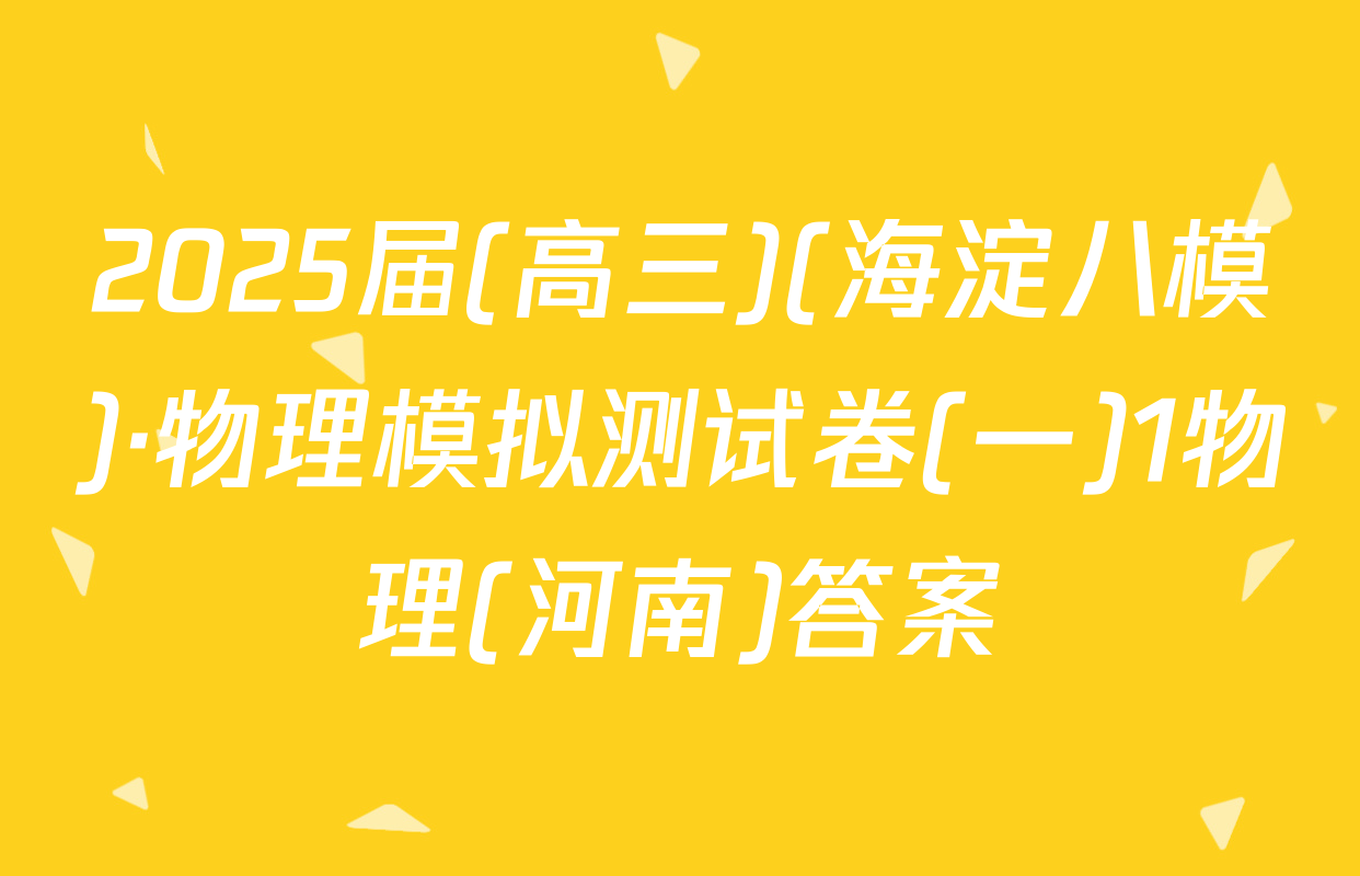 2025届(高三)(海淀八模)·物理模拟测试卷(一)1物理(河南)答案