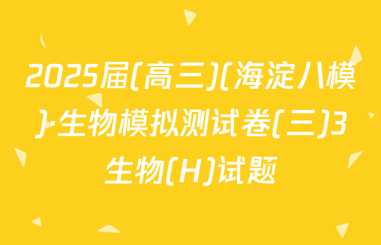 2025届(高三)(海淀八模)·生物模拟测试卷(三)3生物(H)试题