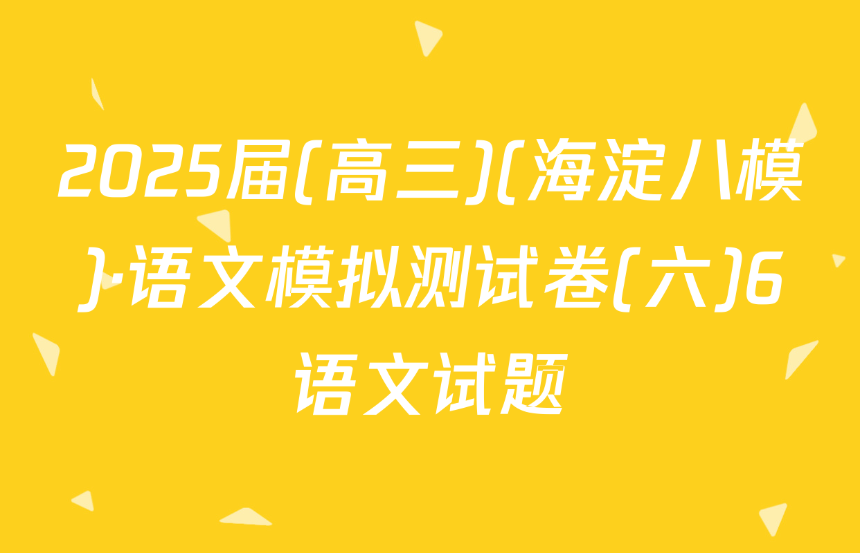 2025届(高三)(海淀八模)·语文模拟测试卷(六)6语文试题