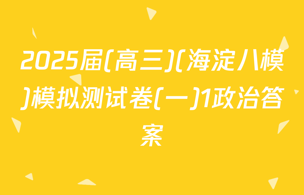 2025届(高三)(海淀八模)模拟测试卷(一)1政治答案