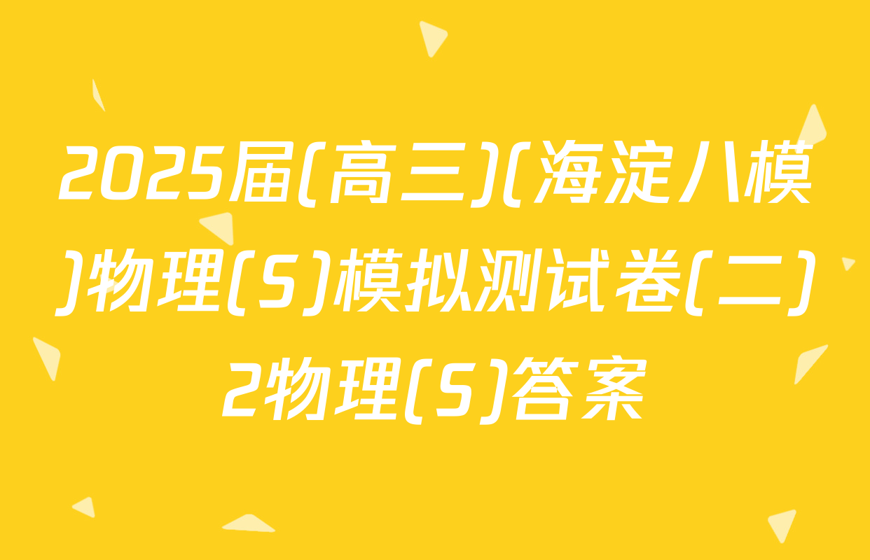 2025届(高三)(海淀八模)物理(S)模拟测试卷(二)2物理(S)答案