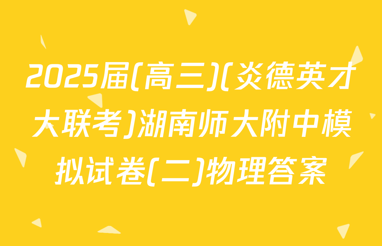 2025届(高三)(炎德英才大联考)湖南师大附中模拟试卷(二)物理答案