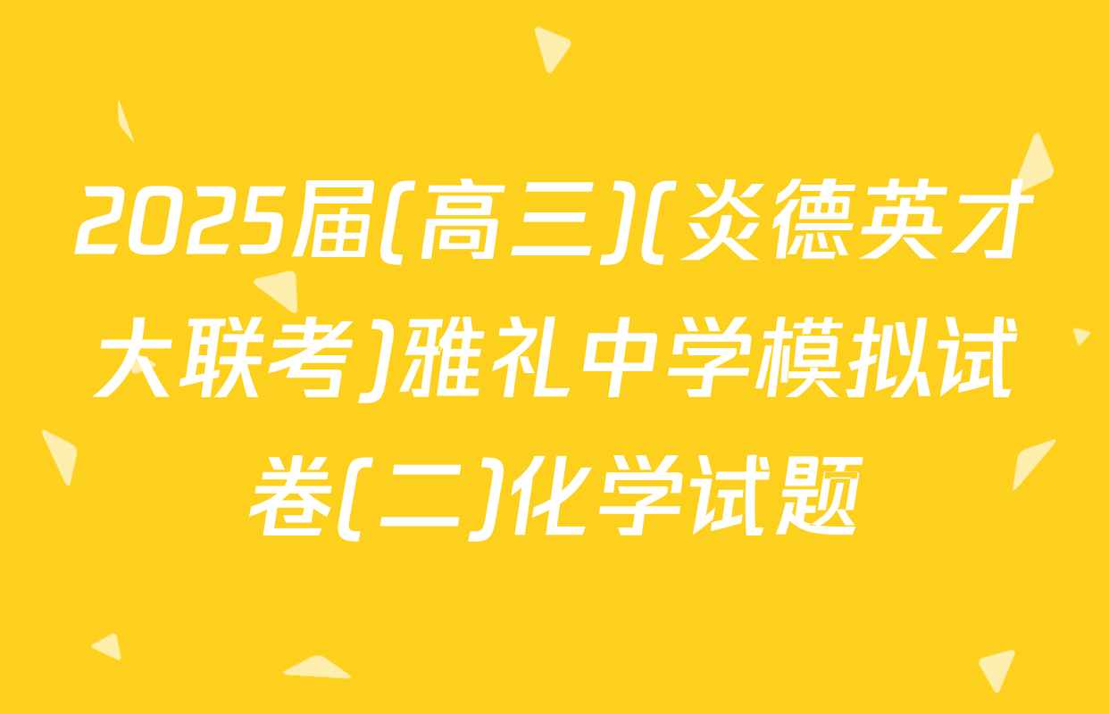 2025届(高三)(炎德英才大联考)雅礼中学模拟试卷(二)化学试题