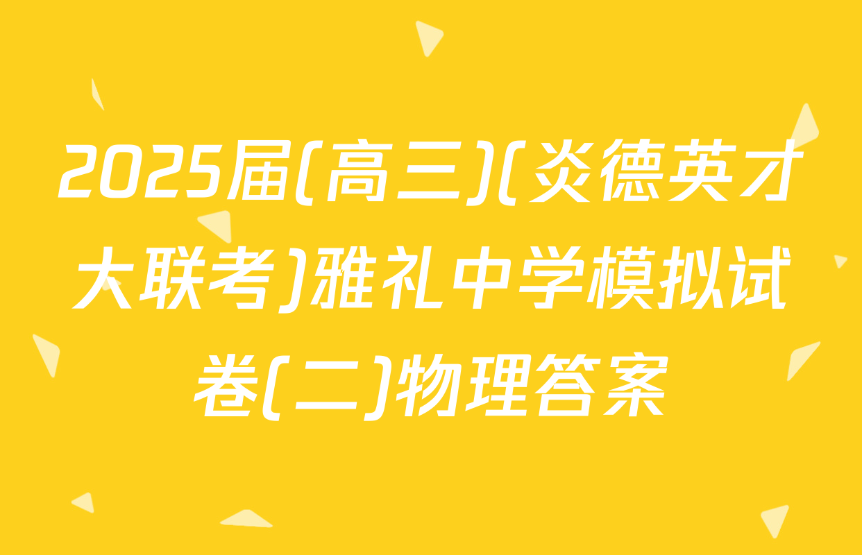 2025届(高三)(炎德英才大联考)雅礼中学模拟试卷(二)物理答案