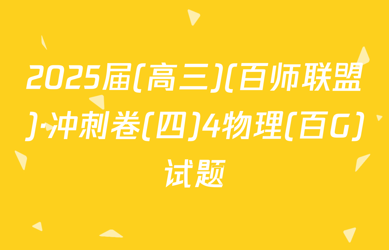 2025届(高三)(百师联盟)·冲刺卷(四)4物理(百G)试题