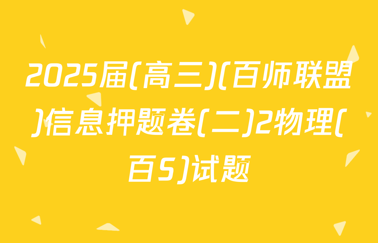 2025届(高三)(百师联盟)信息押题卷(二)2物理(百S)试题