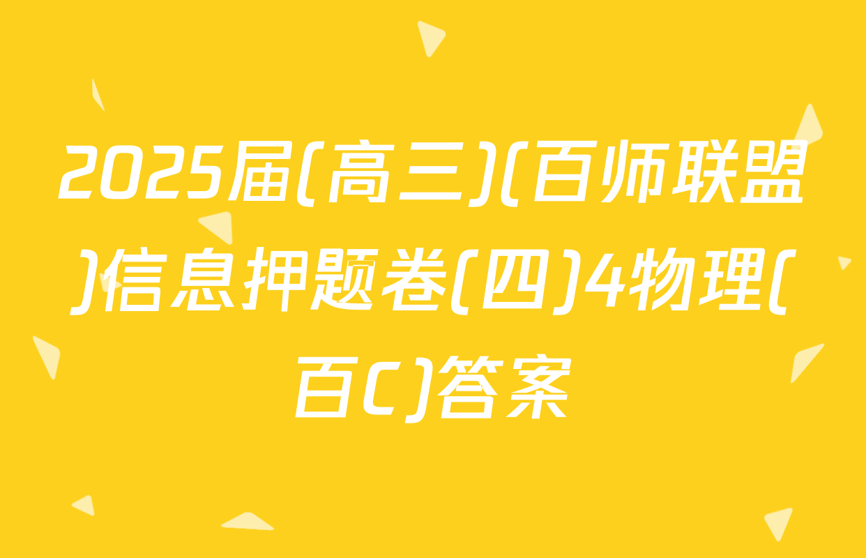 2025届(高三)(百师联盟)信息押题卷(四)4物理(百C)答案