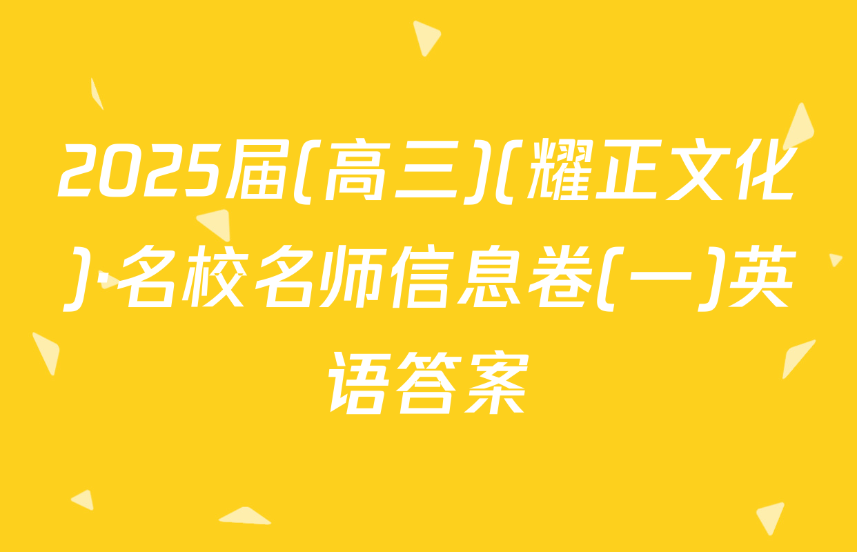 2025届(高三)(耀正文化)·名校名师信息卷(一)英语答案