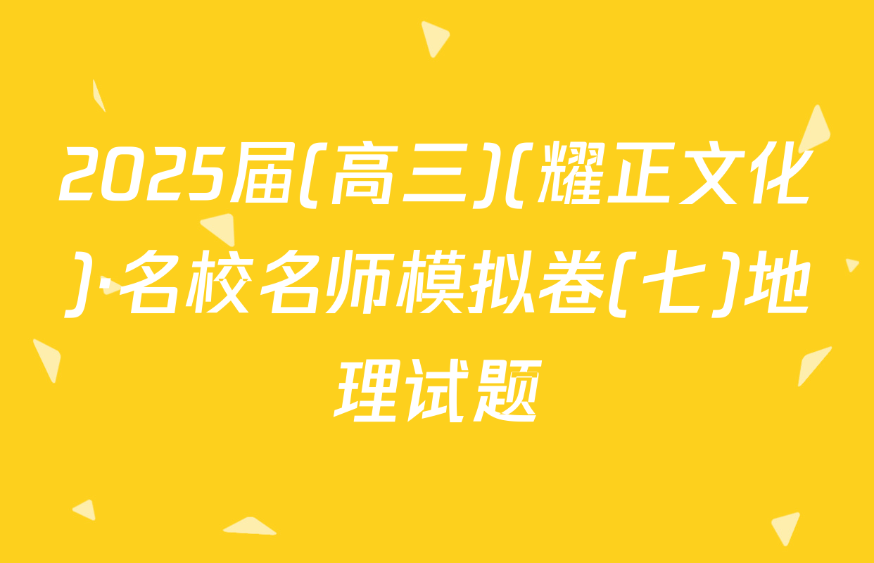 2025届(高三)(耀正文化)·名校名师模拟卷(七)地理试题