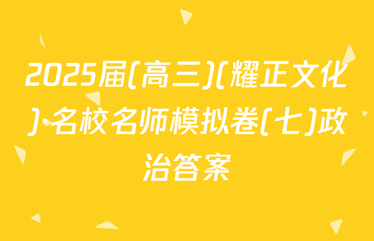 2025届(高三)(耀正文化)·名校名师模拟卷(七)政治答案