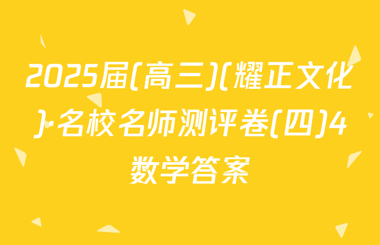 2025届(高三)(耀正文化)·名校名师测评卷(四)4数学答案