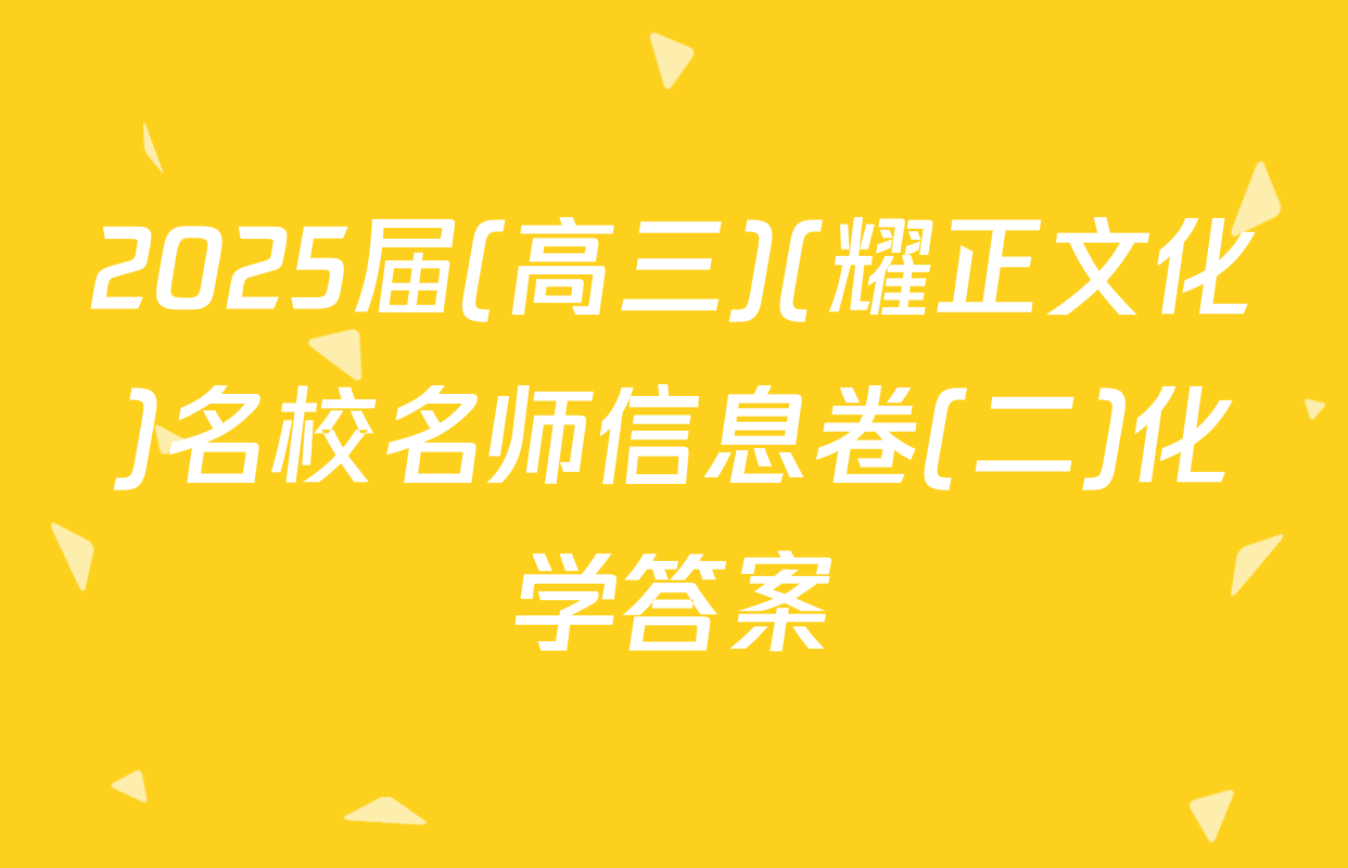 2025届(高三)(耀正文化)名校名师信息卷(二)化学答案
