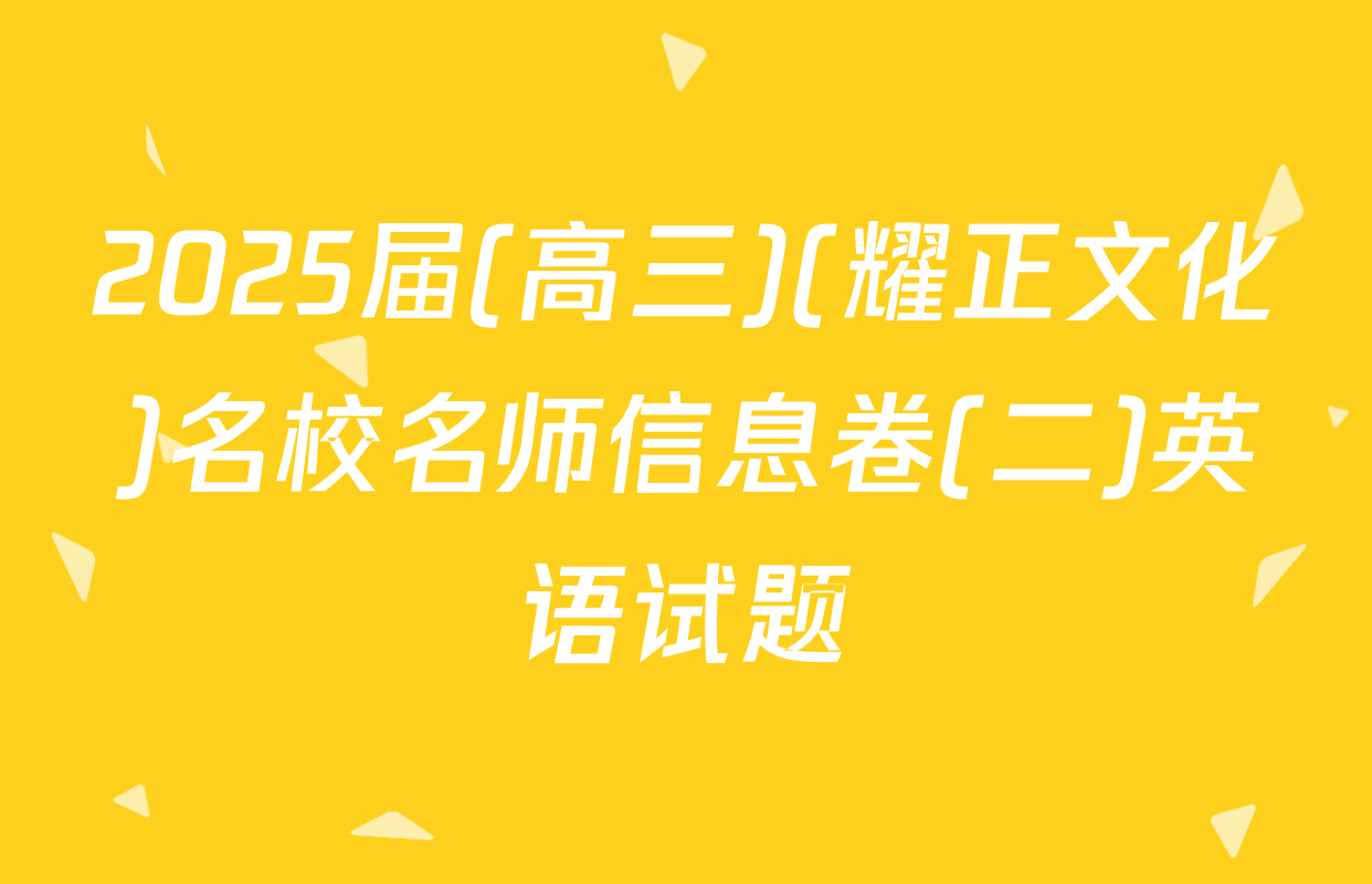 2025届(高三)(耀正文化)名校名师信息卷(二)英语试题