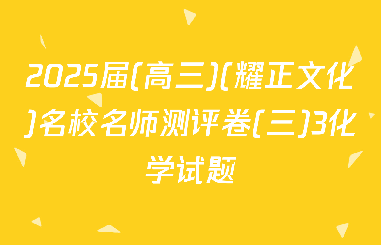 2025届(高三)(耀正文化)名校名师测评卷(三)3化学试题