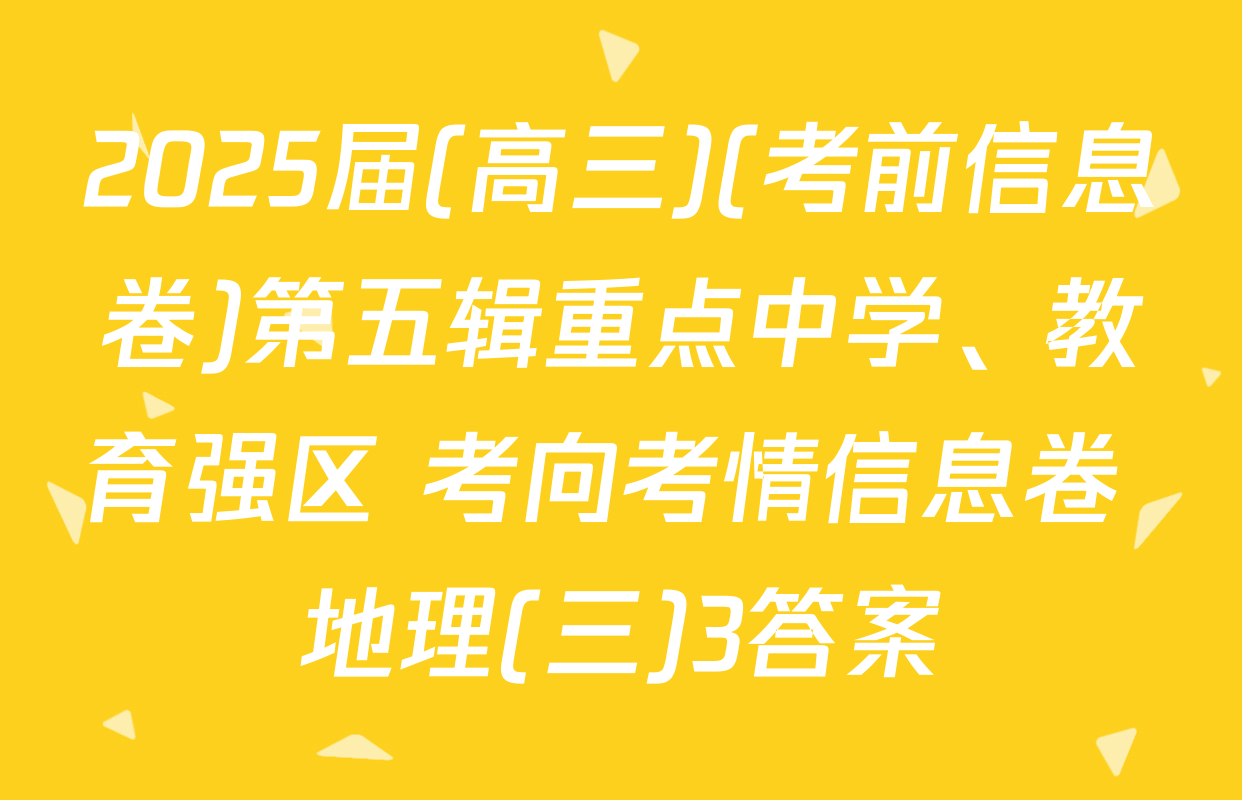 2025届(高三)(考前信息卷)第五辑重点中学、教育强区 考向考情信息卷 地理(三)3答案