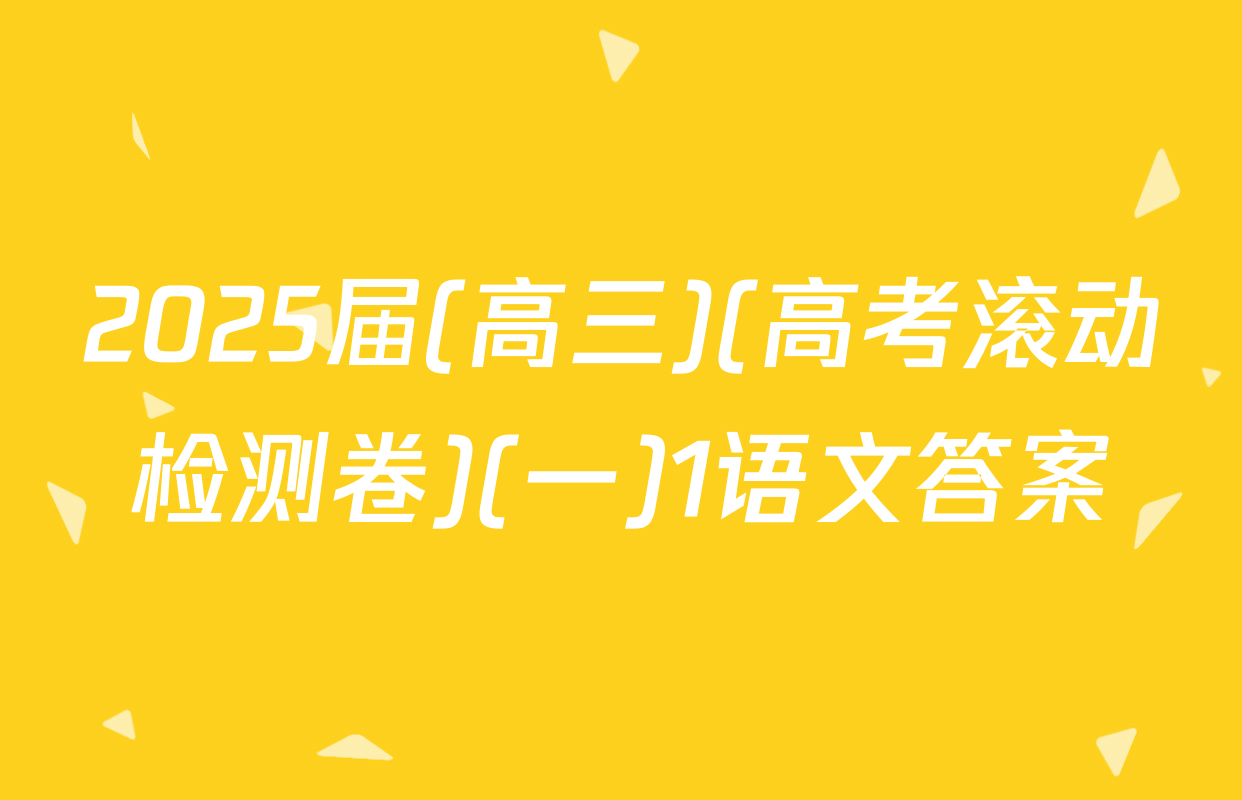 2025届(高三)(高考滚动检测卷)(一)1语文答案