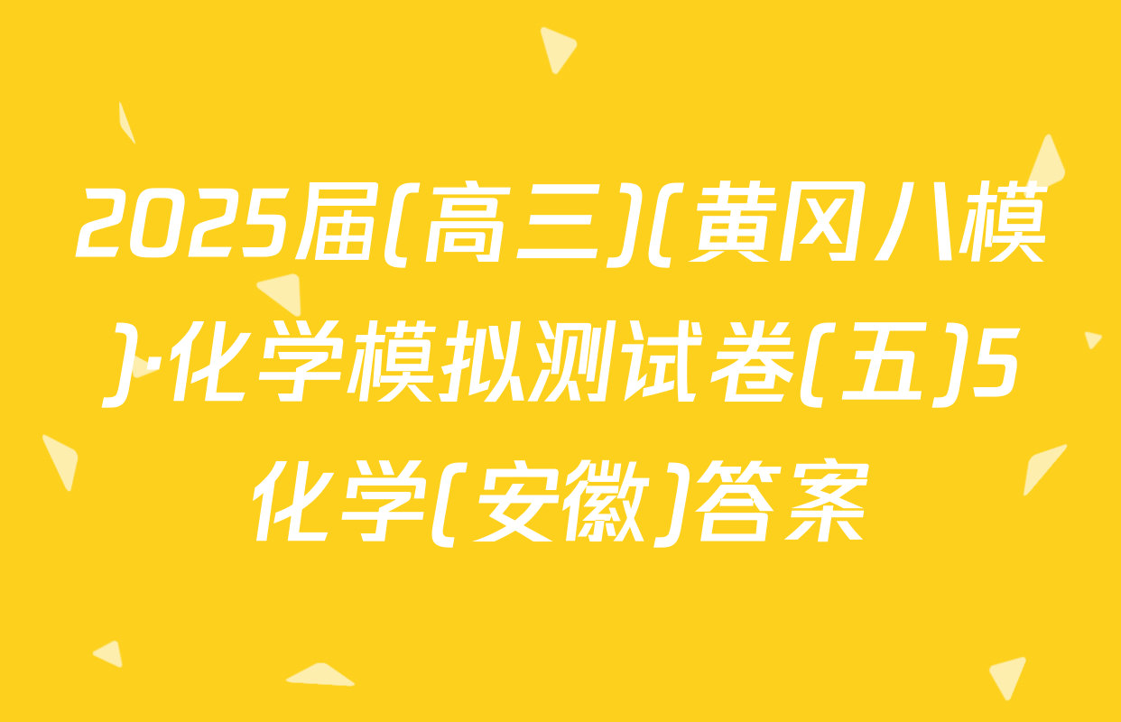 2025届(高三)(黄冈八模)·化学模拟测试卷(五)5化学(安徽)答案