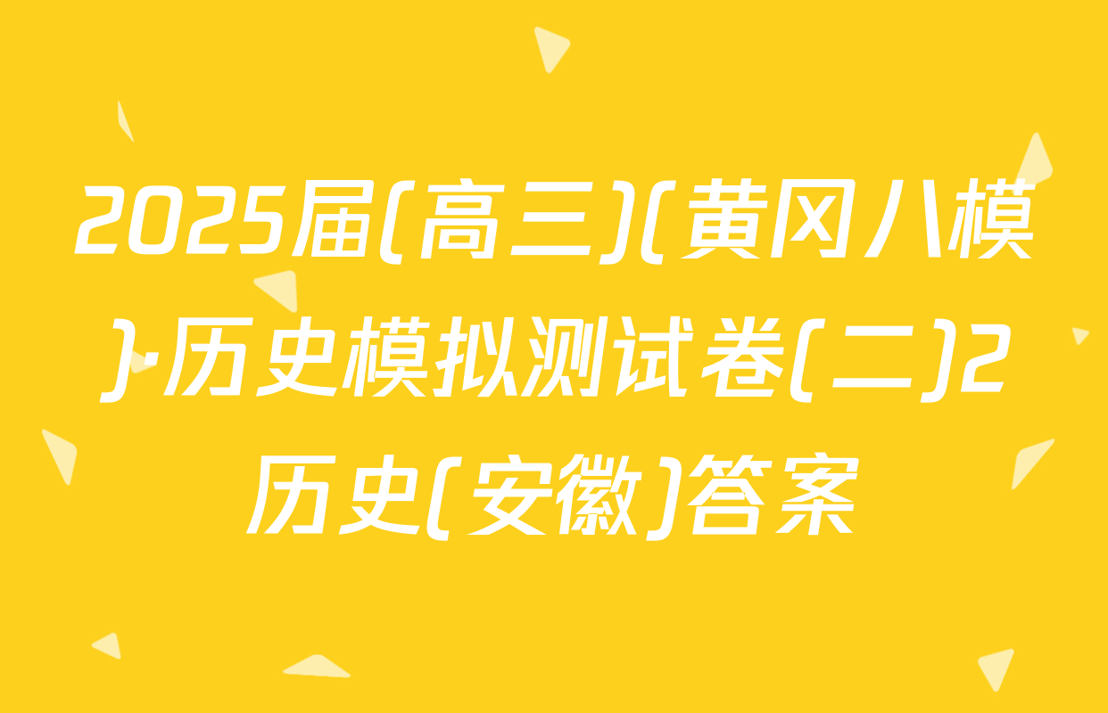 2025届(高三)(黄冈八模)·历史模拟测试卷(二)2历史(安徽)答案