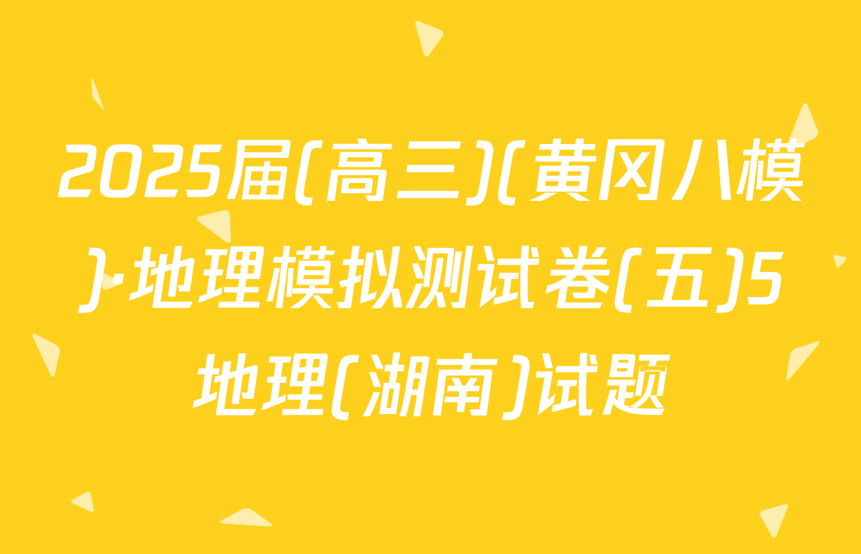 2025届(高三)(黄冈八模)·地理模拟测试卷(五)5地理(湖南)试题
