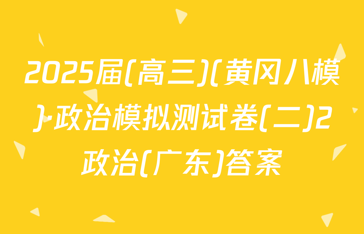 2025届(高三)(黄冈八模)·政治模拟测试卷(二)2政治(广东)答案