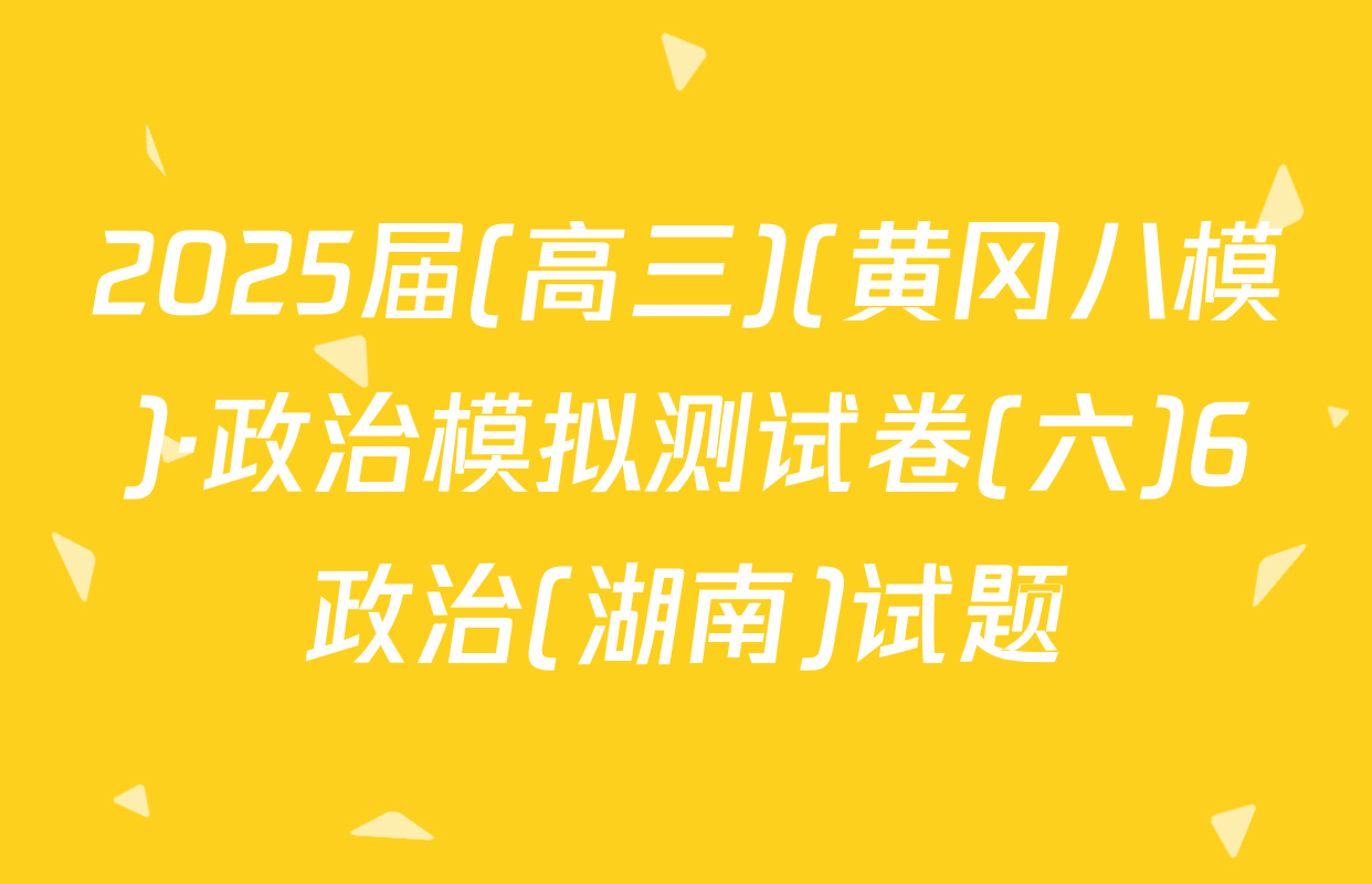 2025届(高三)(黄冈八模)·政治模拟测试卷(六)6政治(湖南)试题
