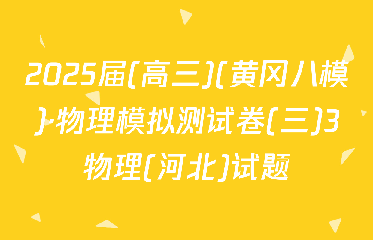 2025届(高三)(黄冈八模)·物理模拟测试卷(三)3物理(河北)试题