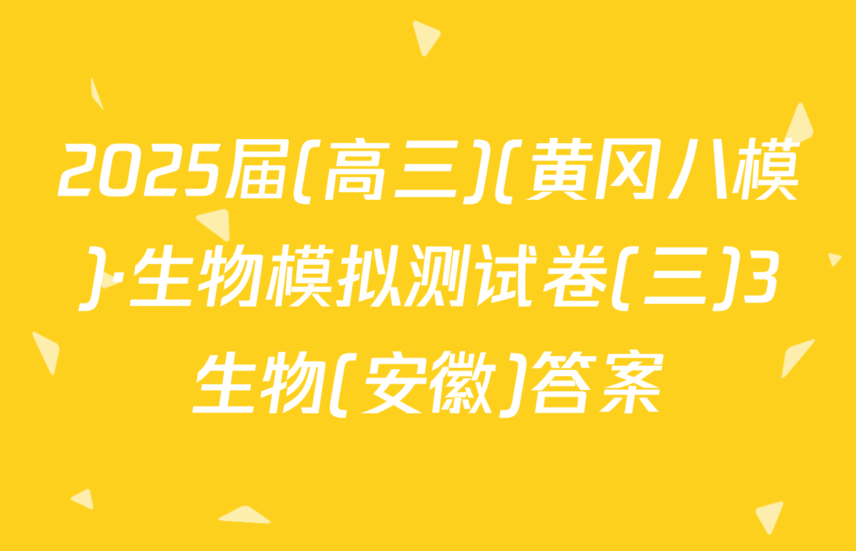 2025届(高三)(黄冈八模)·生物模拟测试卷(三)3生物(安徽)答案