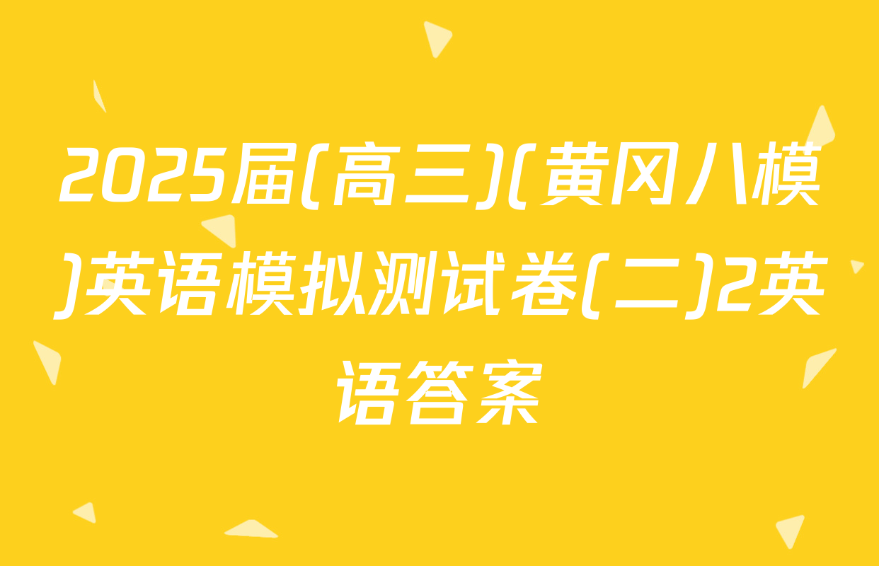 2025届(高三)(黄冈八模)英语模拟测试卷(二)2英语答案