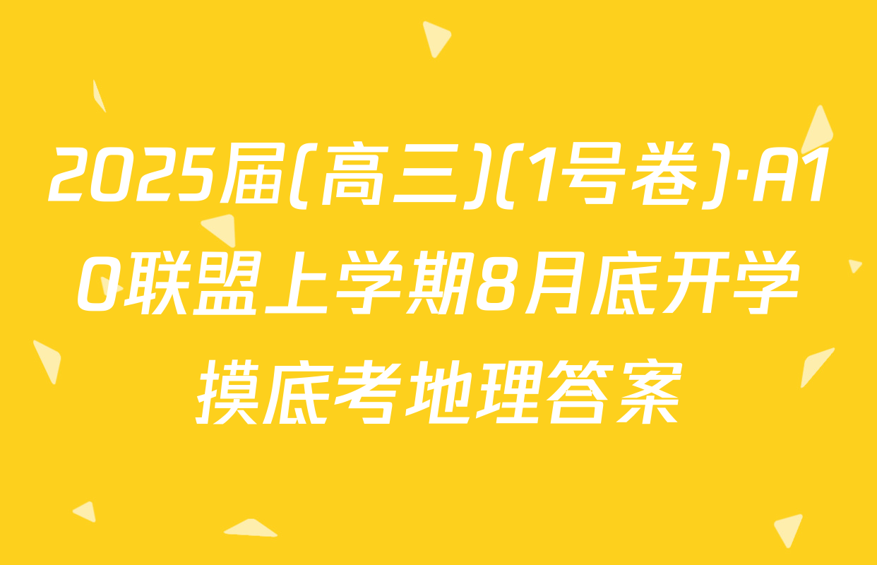 2025届(高三)(1号卷)·A10联盟上学期8月底开学摸底考地理答案