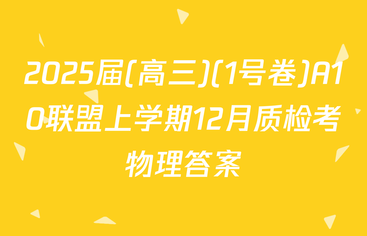 2025届(高三)(1号卷)A10联盟上学期12月质检考物理答案
