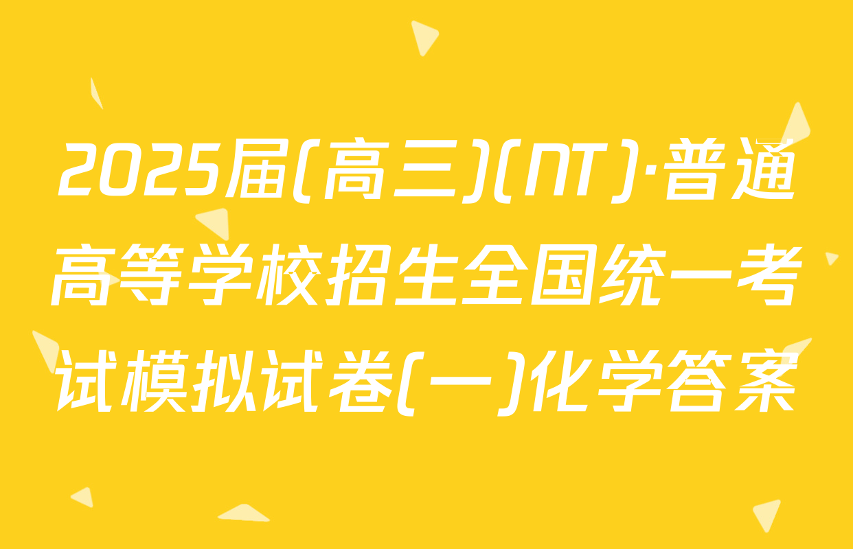 2025届(高三)(NT)·普通高等学校招生全国统一考试模拟试卷(一)化学答案