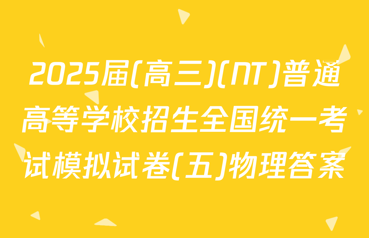 2025届(高三)(NT)普通高等学校招生全国统一考试模拟试卷(五)物理答案