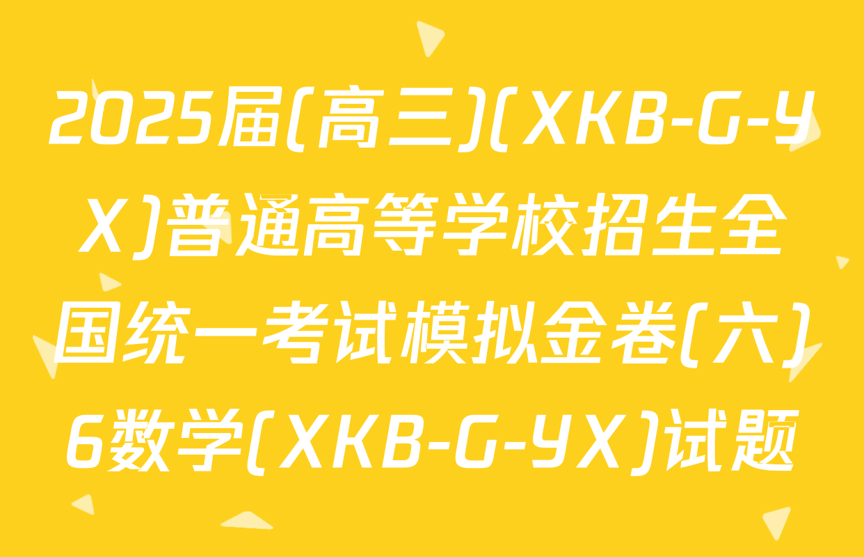 2025届(高三)(XKB-G-YX)普通高等学校招生全国统一考试模拟金卷(六)6数学(XKB-G-YX)试题