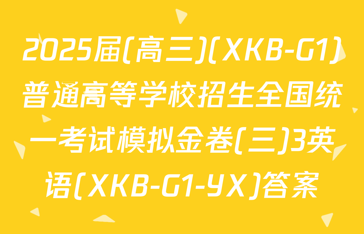 2025届(高三)(XKB-G1)普通高等学校招生全国统一考试模拟金卷(三)3英语(XKB-G1-YX)答案