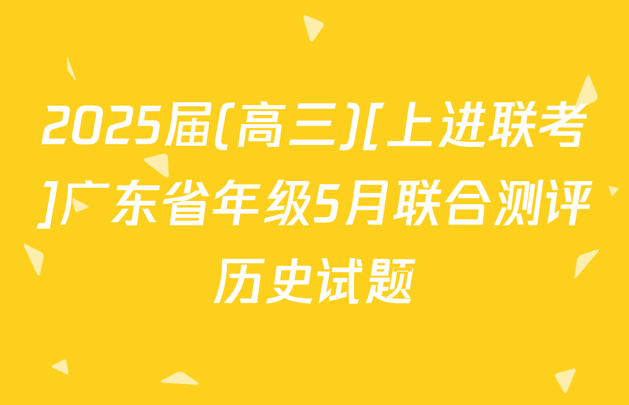 2025届(高三)[上进联考]广东省年级5月联合测评历史试题