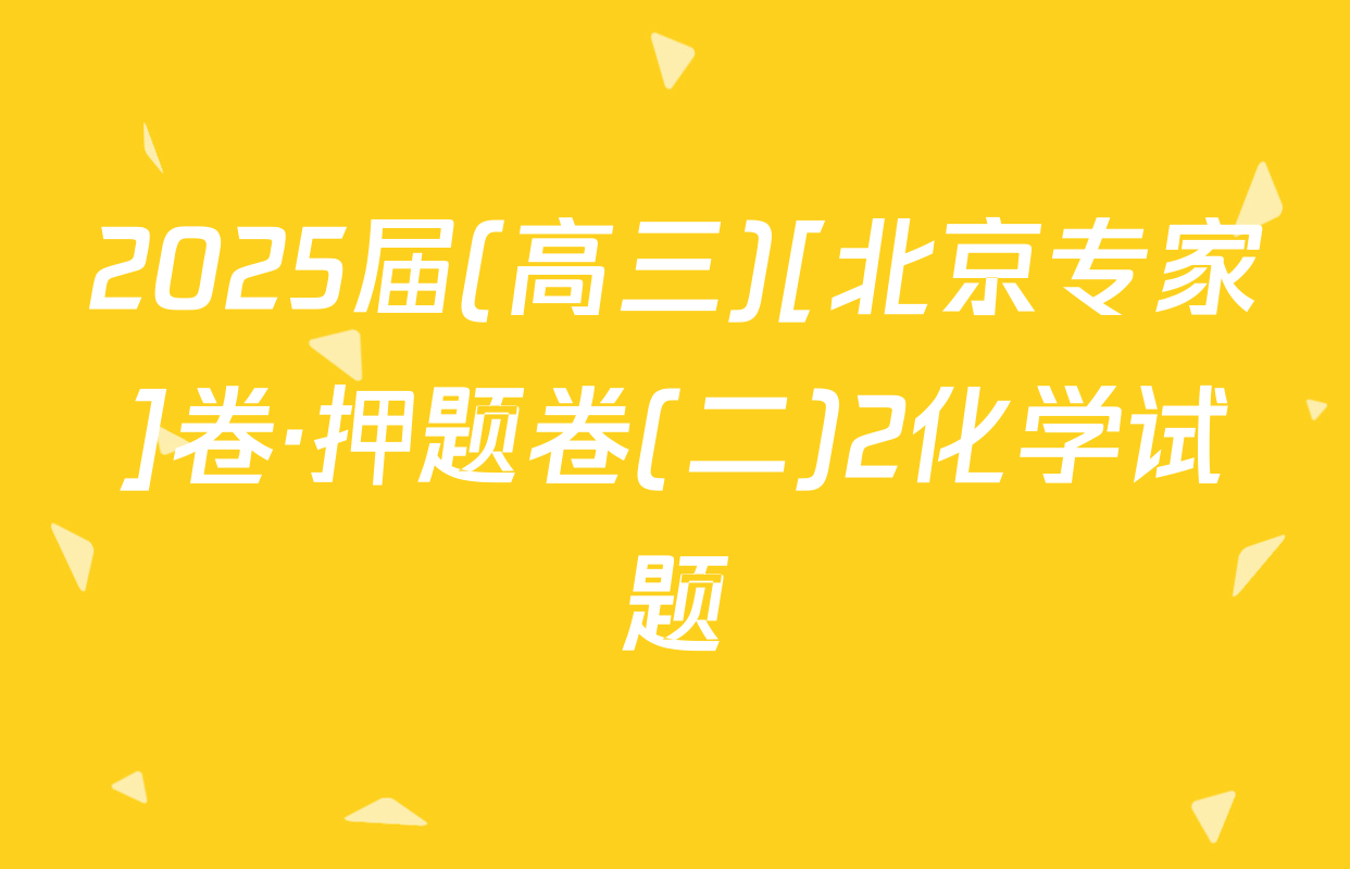 2025届(高三)[北京专家]卷·押题卷(二)2化学试题