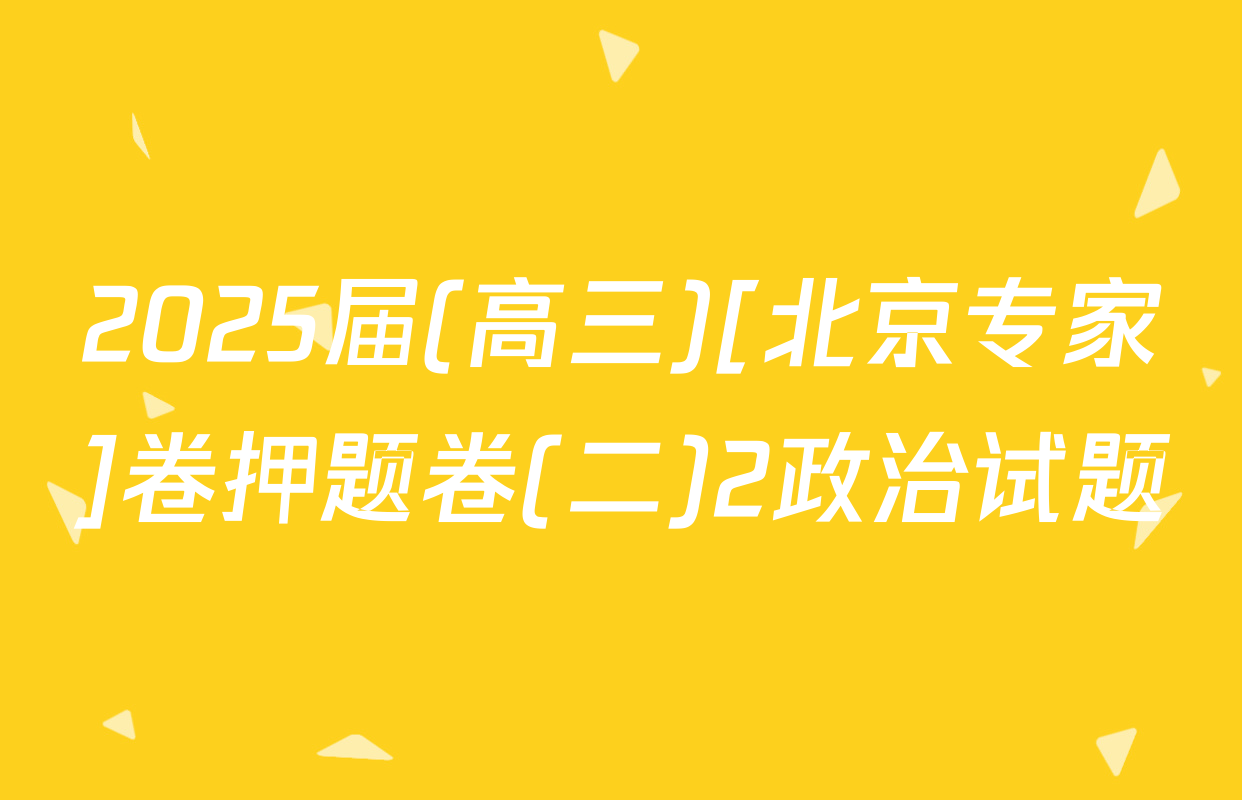 2025届(高三)[北京专家]卷押题卷(二)2政治试题