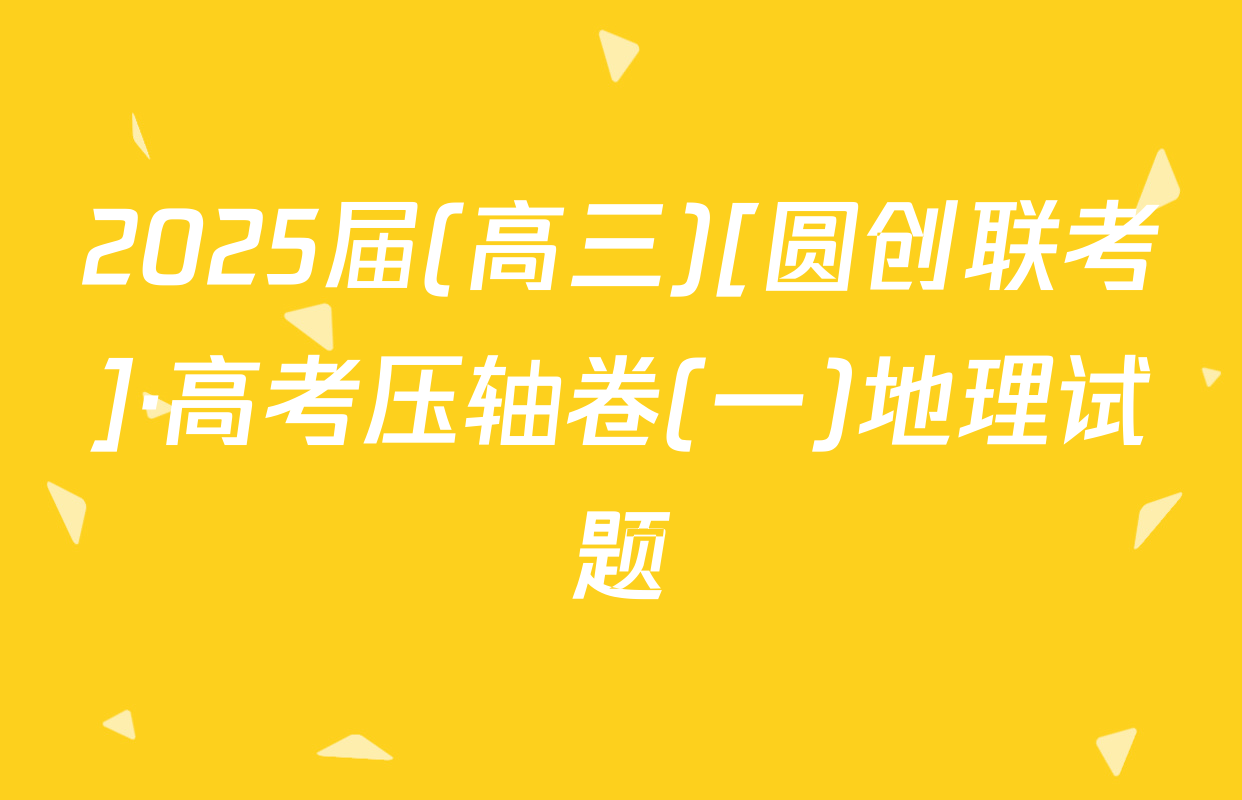 2025届(高三)[圆创联考]·高考压轴卷(一)地理试题