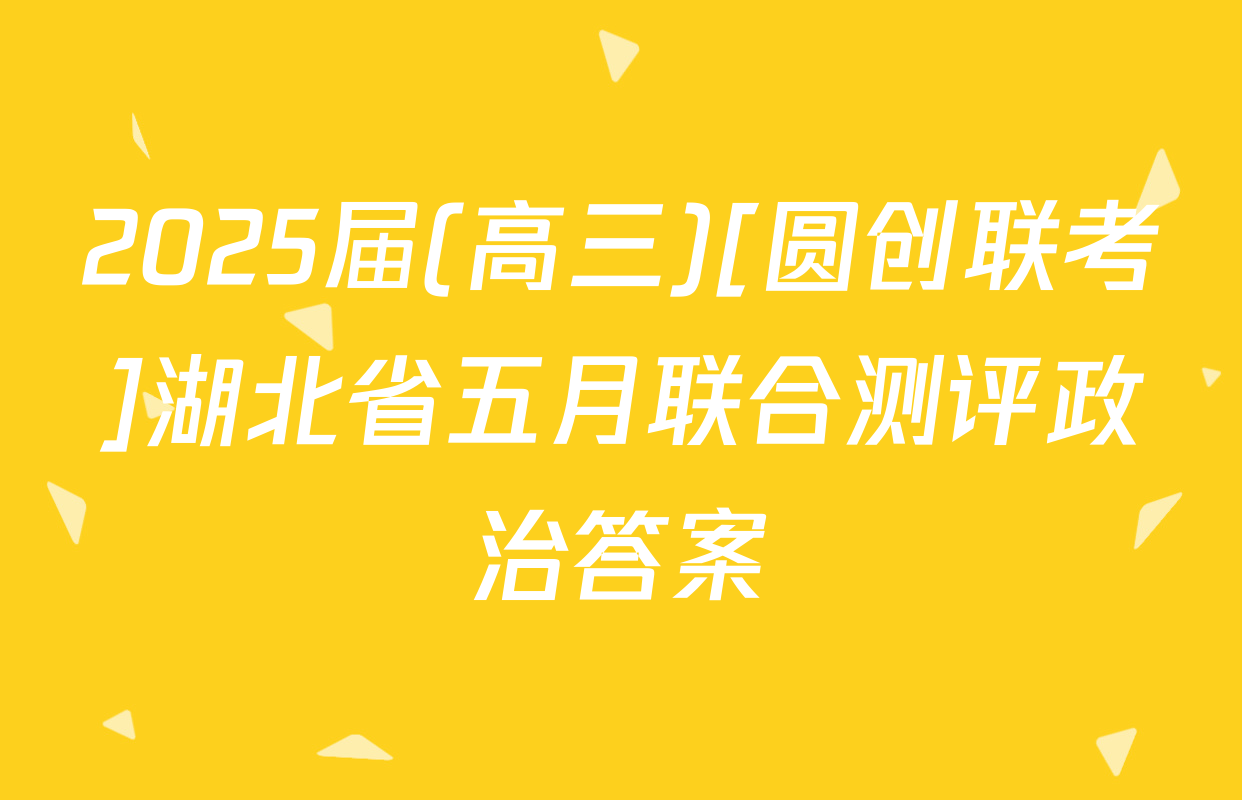 2025届(高三)[圆创联考]湖北省五月联合测评政治答案