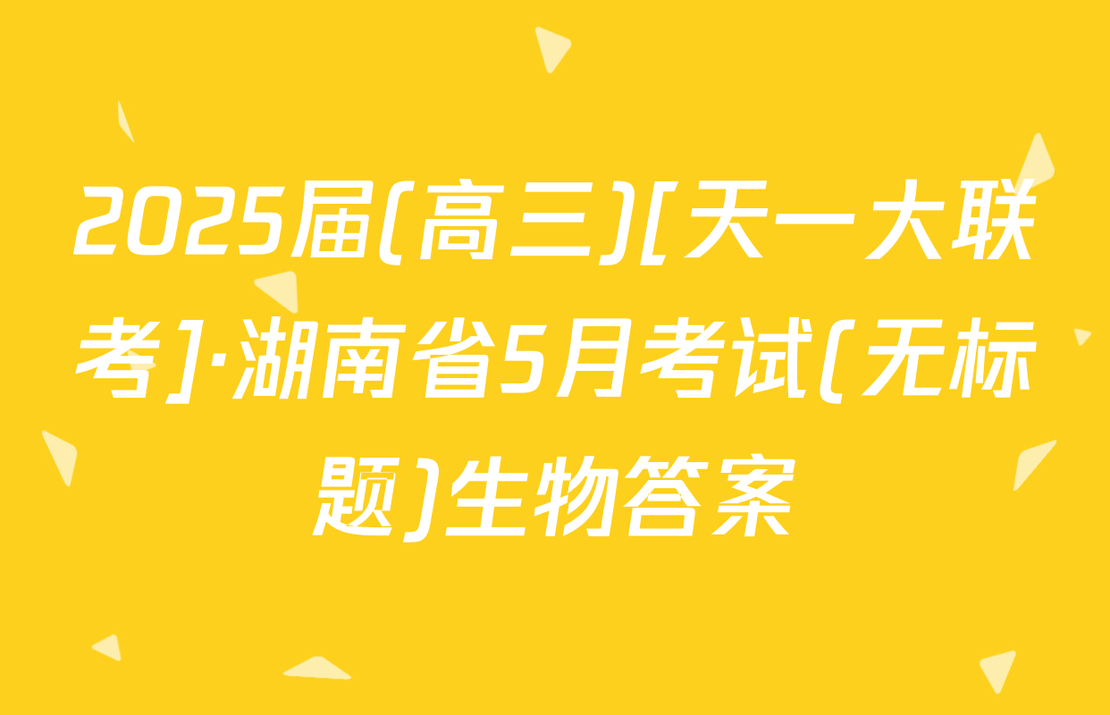 2025届(高三)[天一大联考]·湖南省5月考试(无标题)生物答案