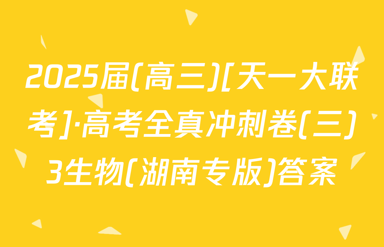 2025届(高三)[天一大联考]·高考全真冲刺卷(三)3生物(湖南专版)答案
