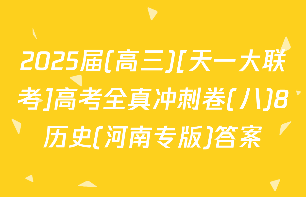 2025届(高三)[天一大联考]高考全真冲刺卷(八)8历史(河南专版)答案